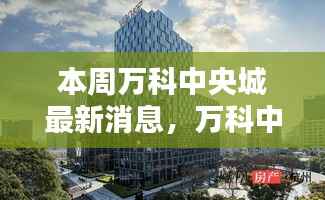 本周万科中央城最新动态与消息获取指南,揭秘最新动态,掌握关键信息速递