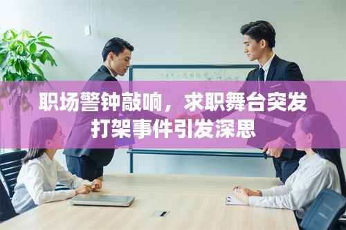 职场警钟敲响,求职舞台突发打架事件引发深思