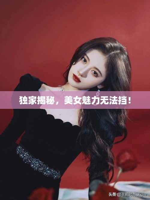 独家揭秘,美女魅力无法挡!