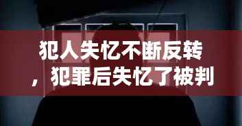 犯人失忆不断反转,犯罪后失忆了被判刑的例子