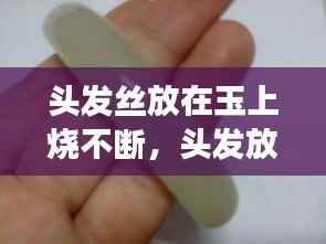 头发丝放在玉上烧不断，头发放在玉石上烧不断是真的吗 