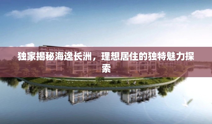 独家揭秘海逸长洲,理想居住的独特魅力探索