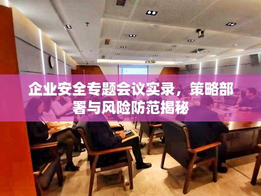 企业安全专题会议实录,策略部署与风险防范揭秘