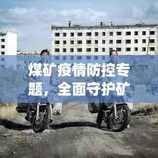 煤矿疫情防控专题,全面守护矿场安全,筑牢防疫屏障