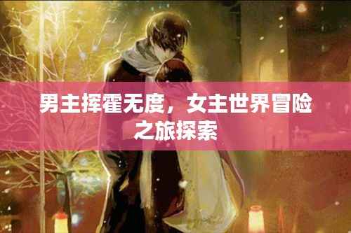男主挥霍无度,女主世界冒险之旅探索