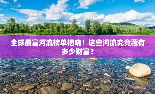 全球最富河流榜单揭晓!这些河流究竟藏有多少财富?