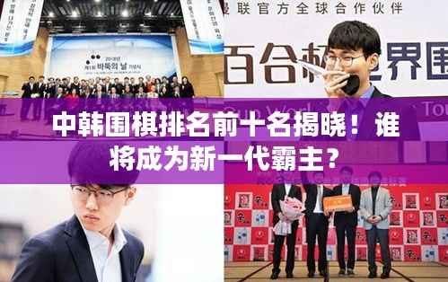中韩围棋排名前十名揭晓!谁将成为新一代霸主?
