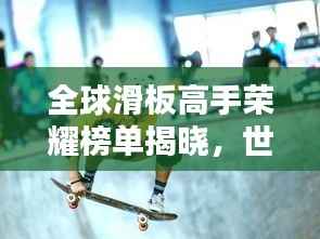 全球滑板高手荣耀榜单揭晓,世界滑板积分赛排名一览无余