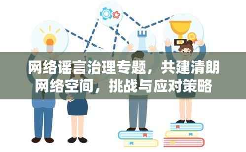 网络谣言治理专题,共建清朗网络空间,挑战与应对策略