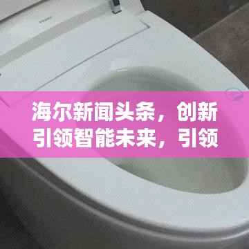 海尔新闻头条,创新引领智能未来,引领家电行业迈向新纪元!