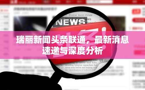 瑞丽新闻头条联通，最新消息速递与深度分析