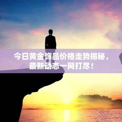 今日黄金饰品价格走势揭秘,最新动态一网打尽!