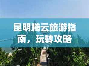 昆明腾云旅游指南,玩转攻略,尽享盛宴!