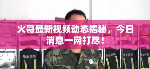 火哥最新视频动态揭秘,今日消息一网打尽!