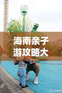 海南亲子游攻略大全,亲子欢乐胜地推荐!