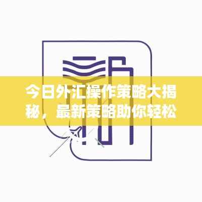 今日外汇操作策略大揭秘,最新策略助你轻松掌握市场动向