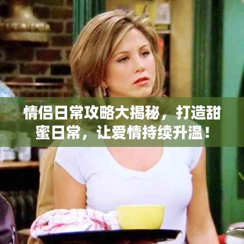 情侣日常攻略大揭秘,打造甜蜜日常,让爱情持续升温!