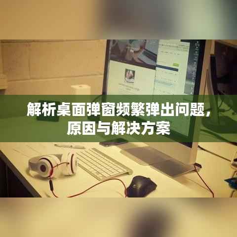 解析桌面弹窗频繁弹出问题，原因与解决方案