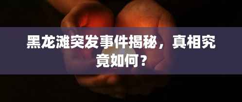 黑龙滩突发事件揭秘，真相究竟如何？